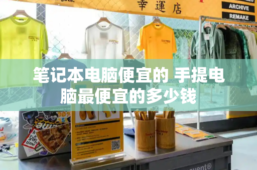 笔记本电脑便宜的 手提电脑最便宜的多少钱