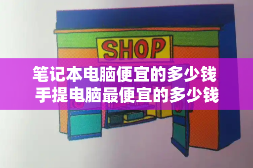 笔记本电脑便宜的多少钱 手提电脑最便宜的多少钱