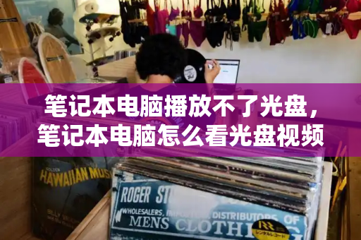 笔记本电脑播放不了光盘，笔记本电脑怎么看光盘视频-第1张图片-星选测评