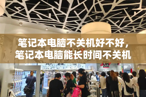 笔记本电脑不关机好不好，笔记本电脑能长时间不关机吗-第1张图片-星选测评