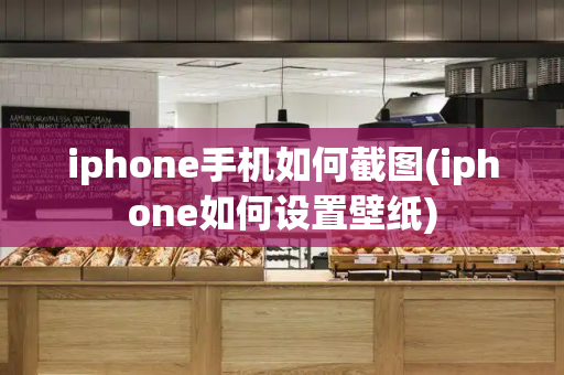 iphone手机如何截图(iphone如何设置壁纸)