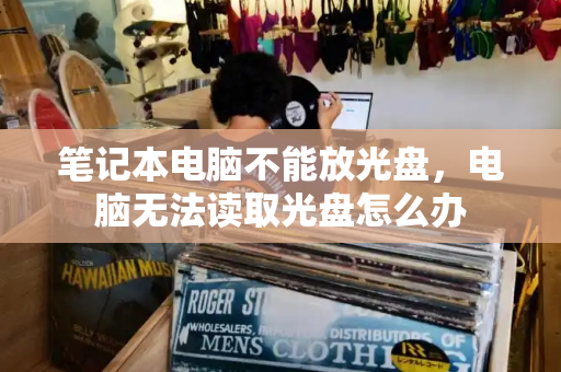 笔记本电脑不能放光盘，电脑无法读取光盘怎么办