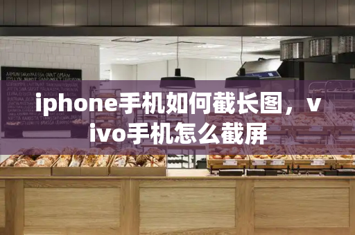 iphone手机如何截长图，vivo手机怎么截屏-第1张图片-星选测评