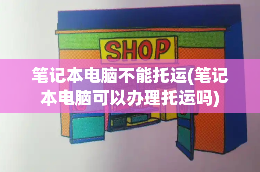 笔记本电脑不能托运(笔记本电脑可以办理托运吗)-第1张图片-星选测评