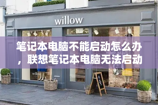 笔记本电脑不能启动怎么办，联想笔记本电脑无法启动