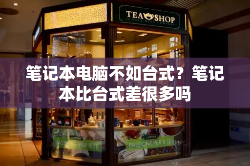 笔记本电脑不如台式？笔记本比台式差很多吗