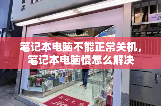 笔记本电脑不能正常关机，笔记本电脑慢怎么解决-第1张图片-星选测评