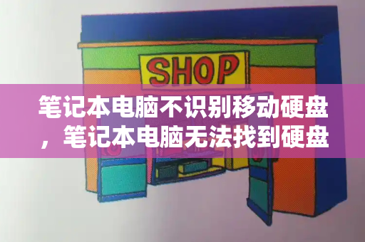笔记本电脑不识别移动硬盘，笔记本电脑无法找到硬盘-第1张图片-星选测评