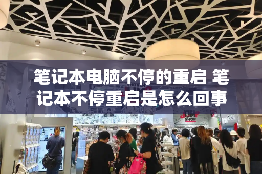 笔记本电脑不停的重启 笔记本不停重启是怎么回事