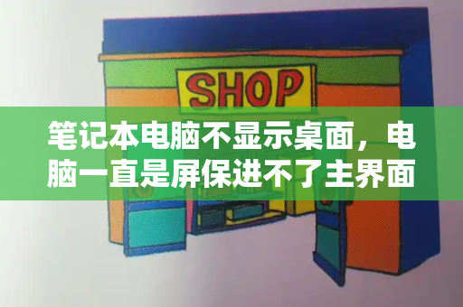 笔记本电脑不显示桌面，电脑一直是屏保进不了主界面-第1张图片-星选测评