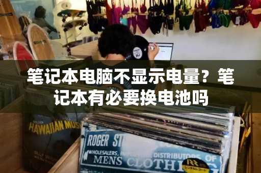 笔记本电脑不显示电量？笔记本有必要换电池吗-第1张图片-星选测评