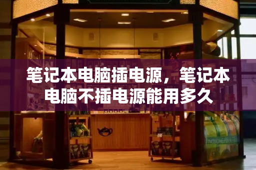 笔记本电脑插电源，笔记本电脑不插电源能用多久-第1张图片-星选测评