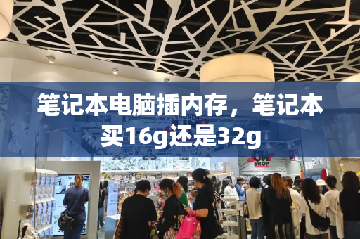 笔记本电脑插内存，笔记本买16g还是32g-第1张图片-星选测评