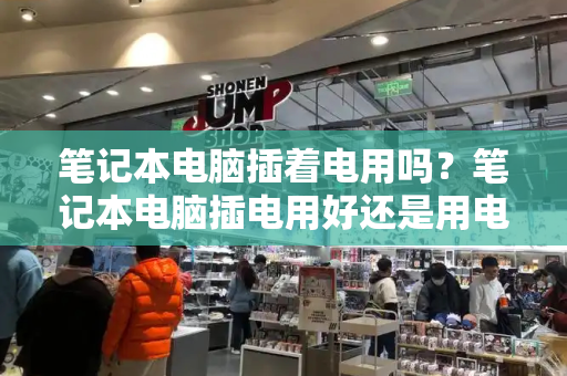 笔记本电脑插着电用吗？笔记本电脑插电用好还是用电池好