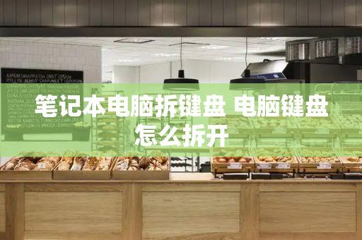 笔记本电脑拆键盘 电脑键盘怎么拆开-第1张图片-星选测评