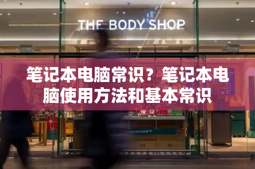 笔记本电脑常识？笔记本电脑使用方法和基本常识-第1张图片-星选测评