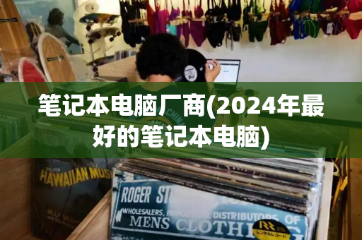 笔记本电脑厂商(2024年最好的笔记本电脑)-第1张图片-星选测评