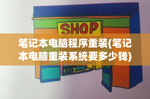 笔记本电脑程序重装(笔记本电脑重装系统要多少钱)