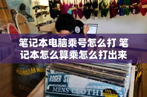 笔记本电脑乘号怎么打 笔记本怎么算乘怎么打出来