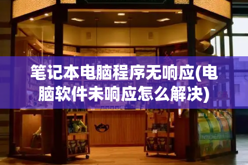 笔记本电脑程序无响应(电脑软件未响应怎么解决)