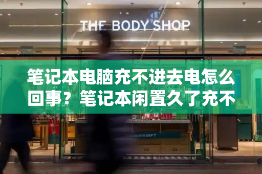 笔记本电脑充不进去电怎么回事？笔记本闲置久了充不进电