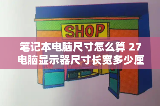 笔记本电脑尺寸怎么算 27电脑显示器尺寸长宽多少厘米-第1张图片-星选测评