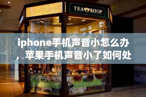 iphone手机声音小怎么办，苹果手机声音小了如何处理