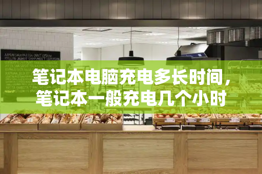 笔记本电脑充电多长时间，笔记本一般充电几个小时