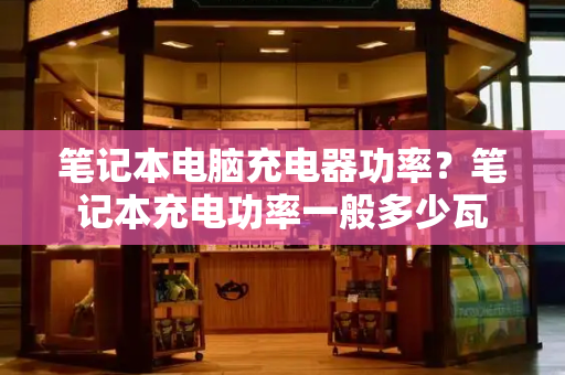 笔记本电脑充电器功率？笔记本充电功率一般多少瓦