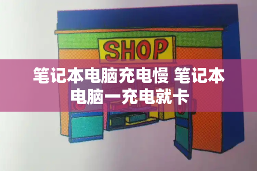 笔记本电脑充电慢 笔记本电脑一充电就卡-第1张图片-星选测评