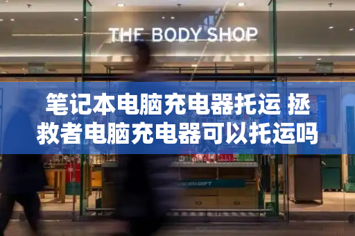 笔记本电脑充电器托运 拯救者电脑充电器可以托运吗-第1张图片-星选测评