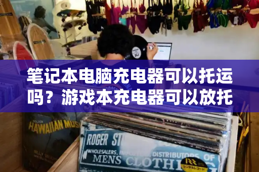 笔记本电脑充电器可以托运吗？游戏本充电器可以放托运吗-第1张图片-星选测评