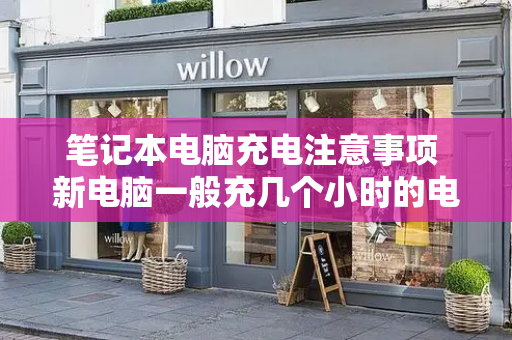 笔记本电脑充电注意事项 新电脑一般充几个小时的电