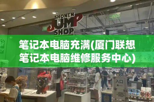 笔记本电脑充满(厦门联想笔记本电脑维修服务中心)