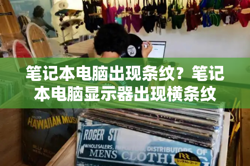 笔记本电脑出现条纹？笔记本电脑显示器出现横条纹