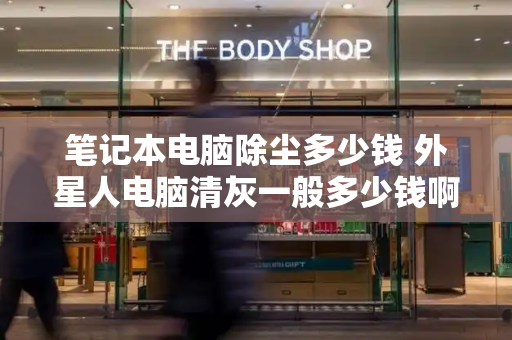 笔记本电脑除尘多少钱 外星人电脑清灰一般多少钱啊-第1张图片-星选测评