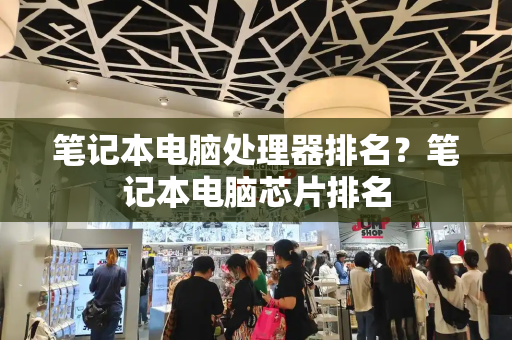 笔记本电脑处理器排名？笔记本电脑芯片排名