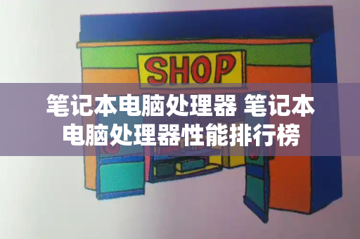 笔记本电脑处理器 笔记本电脑处理器性能排行榜-第1张图片-星选测评