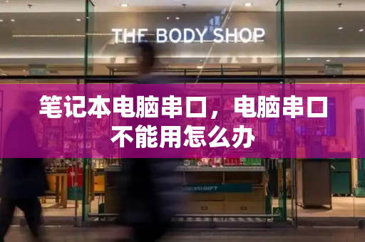 笔记本电脑串口，电脑串口不能用怎么办