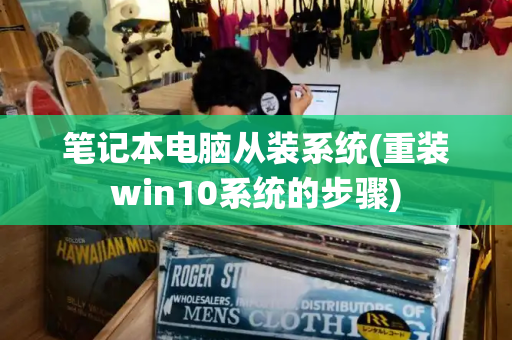 笔记本电脑从装系统(重装win10系统的步骤)