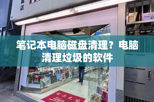 笔记本电脑磁盘清理？电脑清理垃圾的软件