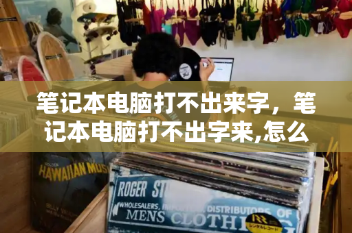 笔记本电脑打不出来字，笔记本电脑打不出字来,怎么解决？-第1张图片-星选测评