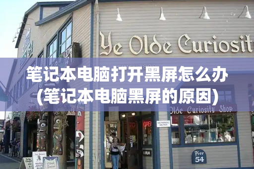 笔记本电脑打开黑屏怎么办(笔记本电脑黑屏的原因)
