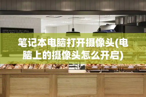 笔记本电脑打开摄像头(电脑上的摄像头怎么开启)-第1张图片-星选测评