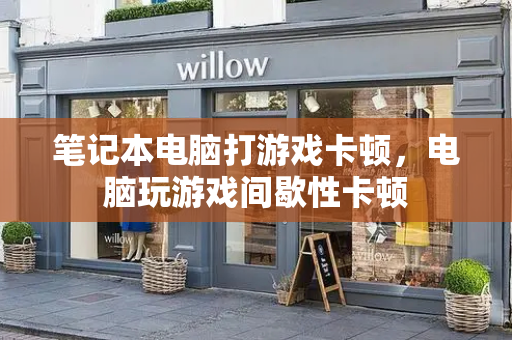 笔记本电脑打游戏卡顿，电脑玩游戏间歇性卡顿