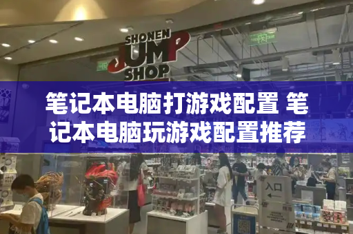 笔记本电脑打游戏配置 笔记本电脑玩游戏配置推荐