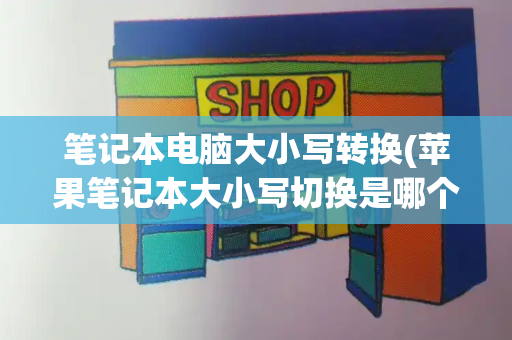 笔记本电脑大小写转换(苹果笔记本大小写切换是哪个键)