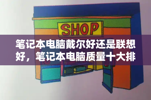 笔记本电脑戴尔好还是联想好，笔记本电脑质量十大排名