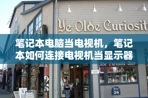笔记本电脑当电视机，笔记本如何连接电视机当显示器