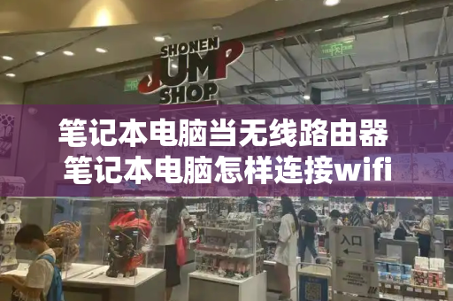 笔记本电脑当无线路由器 笔记本电脑怎样连接wifi-第1张图片-星选测评